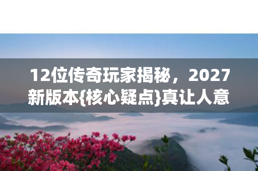 12位传奇玩家揭秘图片