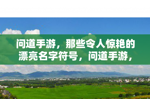 问道手游,那些令人惊艳的漂亮名字符号,问道手游,惊艳的漂亮名字符号大盘点 问道手游,那些令人惊艳的漂亮名字符号,问道手游,惊艳的漂亮名字符号大盘点