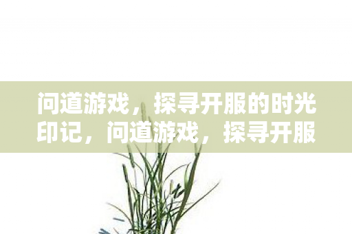 问道游戏,探寻开服的时光印记,问道游戏,探寻开服的时光印记 问道游戏,探寻开服的时光印记,问道游戏,探寻开服的时光印记