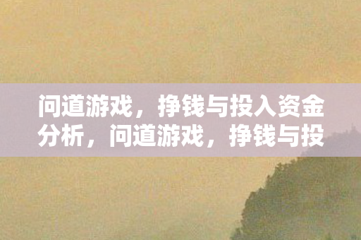 问道游戏,挣钱与投入资金分析,问道游戏,挣钱与投入资金分析 问道游戏,挣钱与投入资金分析,问道游戏,挣钱与投入资金分析