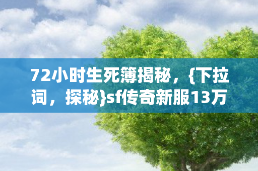 72小时生死簿揭秘，{下拉词，探秘}sf传奇新服13万死亡记录