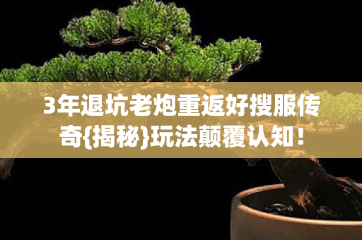 3年退坑老炮重返好搜服传奇{揭秘}玩法颠覆认知! 3年退坑老炮重返好搜服传奇{揭秘}玩法颠覆认知!