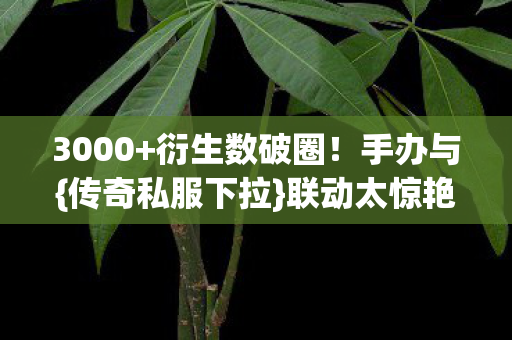 3000+衍生数破圈!手办与{传奇私服下拉}联动太惊艳了 3000+衍生数破圈!手办与{传奇私服下拉}联动太惊艳了