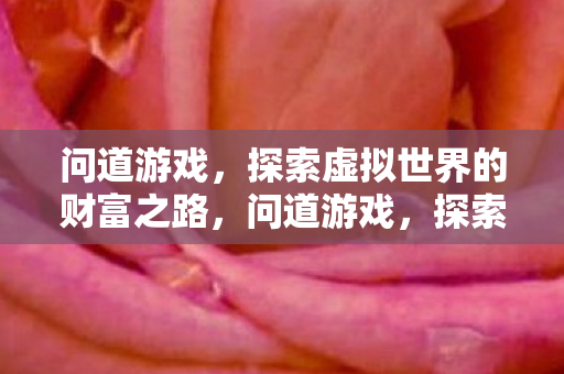问道游戏,探索虚拟世界的财富之路,问道游戏,探索虚拟世界的财富之路 问道游戏,探索虚拟世界的财富之路,问道游戏,探索虚拟世界的财富之路
