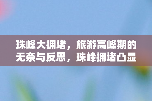 珠峰大拥堵，旅游高峰期的无奈与反思，珠峰拥堵凸显旅游高峰期管理挑战