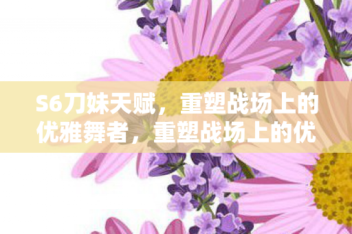 S6刀妹天赋,重塑战场上的优雅舞者,重塑战场上的优雅舞者,S6刀妹天赋解析 S6刀妹天赋,重塑战场上的优雅舞者,重塑战场上的优雅舞者,S6刀妹天赋解析