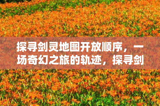探寻剑灵地图开放顺序,一场奇幻之旅的轨迹,探寻剑灵地图开放顺序,奇幻之旅的轨迹 探寻剑灵地图开放顺序,一场奇幻之旅的轨迹,探寻剑灵地图开放顺序,奇幻之旅的轨迹