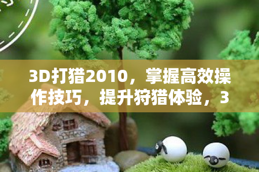 3D打猎2010，掌握高效操作技巧，提升狩猎体验，3D打猎2010，高效操作技巧提升狩猎体验