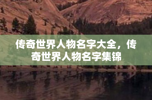 传奇世界人物名字大全,传奇世界人物名字集锦 传奇世界人物名字大全,传奇世界人物名字集锦