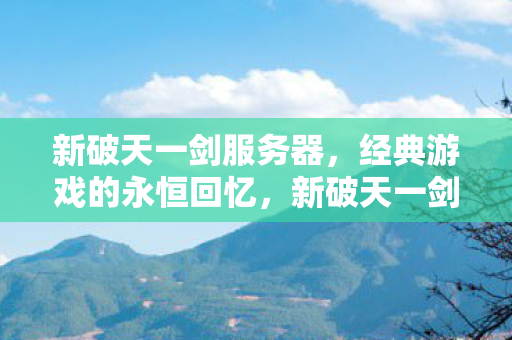 新破天一剑服务器,经典游戏的永恒回忆,新破天一剑服务器,经典游戏的永恒回忆 新破天一剑服务器,经典游戏的永恒回忆,新破天一剑服务器,经典游戏的永恒回忆
