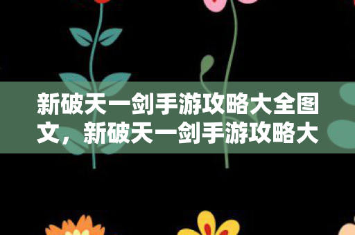 新破天一剑手游攻略大全图文,新破天一剑手游攻略大全,图文详解 新破天一剑手游攻略大全图文,新破天一剑手游攻略大全,图文详解