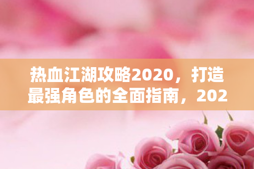 热血江湖攻略2020，打造最强角色的全面指南，2020热血江湖攻略，打造最强角色的全面指南