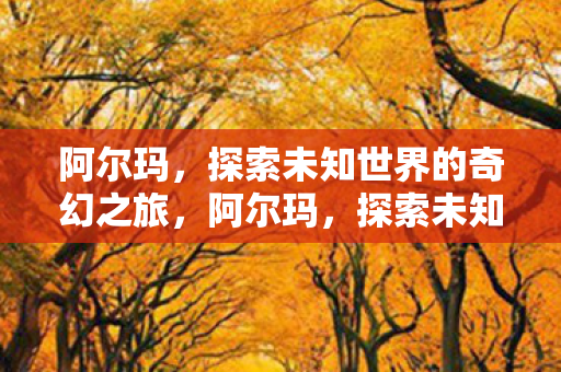 阿尔玛，探索未知世界的奇幻之旅，阿尔玛，探索未知世界的奇幻之旅