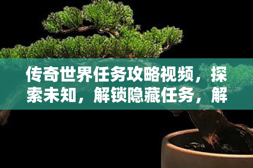 传奇世界任务攻略视频，探索未知，解锁隐藏任务，解锁传奇世界隐藏任务，探索未知之旅
