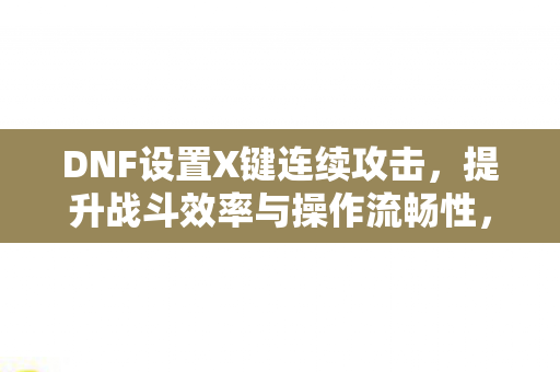 DNF设置X键连续攻击,提升战斗效率与操作流畅性,DNF,设置X键连续攻击,提升战斗效率与操作流畅性 DNF设置X键连续攻击,提升战斗效率与操作流畅性,DNF,设置X键连续攻击,提升战斗效率与操作流畅性
