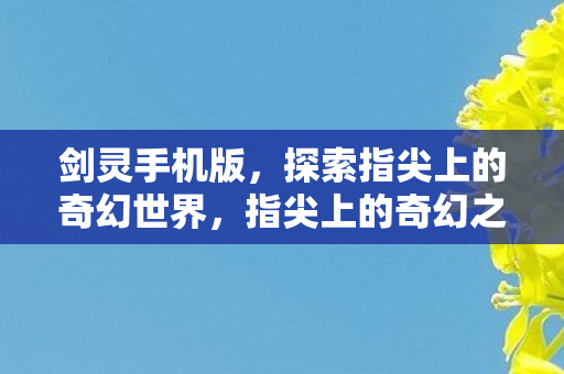 剑灵手机版,探索指尖上的奇幻世界,指尖上的奇幻之旅,体验剑灵手机版的冒险世界 剑灵手机版,探索指尖上的奇幻世界,指尖上的奇幻之旅,体验剑灵手机版的冒险世界