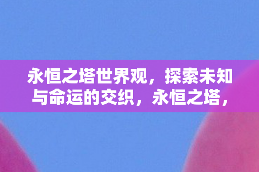 永恒之塔世界观,探索未知与命运的交织,永恒之塔,探索未知与命运的交织之旅 永恒之塔世界观,探索未知与命运的交织,永恒之塔,探索未知与命运的交织之旅