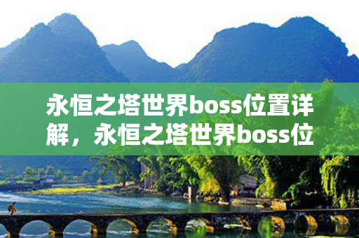 永恒之塔世界boss位置详解,永恒之塔世界boss位置全解析 永恒之塔世界boss位置详解,永恒之塔世界boss位置全解析