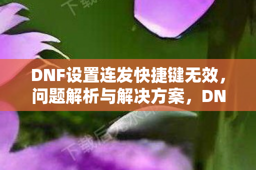 DNF设置连发快捷键无效,问题解析与解决方案,DNF连发快捷键失效怎么办?问题解析与解决方案全解析 DNF设置连发快捷键无效,问题解析与解决方案,DNF连发快捷键失效怎么办?问题解析与解决方案全解析