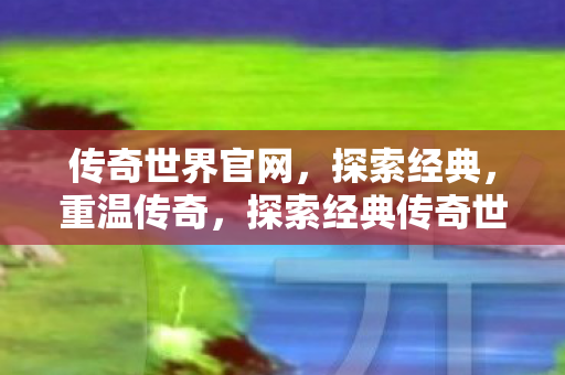 传奇世界官网,探索经典,重温传奇,探索经典传奇世界,重温传奇之旅 传奇世界官网,探索经典,重温传奇,探索经典传奇世界,重温传奇之旅