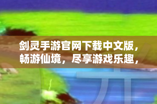 剑灵手游官网下载中文版,畅游仙境,尽享游戏乐趣,剑灵手游中文版官网下载,探索仙境,体验极致游戏乐趣 剑灵手游官网下载中文版,畅游仙境,尽享游戏乐趣,剑灵手游中文版官网下载,探索仙境,体验极致游戏乐趣
