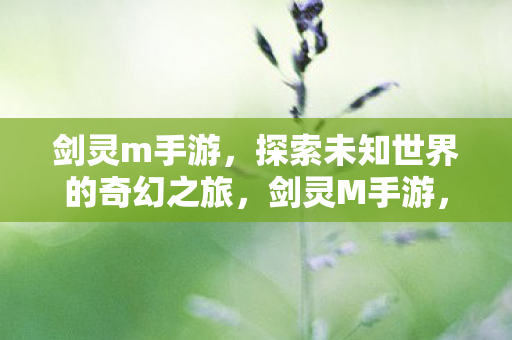 剑灵m手游,探索未知世界的奇幻之旅,剑灵M手游,探索未知世界的奇幻冒险之旅 剑灵m手游,探索未知世界的奇幻之旅,剑灵M手游,探索未知世界的奇幻冒险之旅