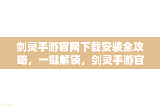 剑灵手游官网下载安装全攻略,一键解锁,剑灵手游官网下载安装全攻略 剑灵手游官网下载安装全攻略,一键解锁,剑灵手游官网下载安装全攻略