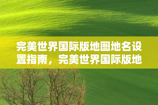 完美世界国际版地图地名设置指南,完美世界国际版地图地名设置全解析 完美世界国际版地图地名设置指南,完美世界国际版地图地名设置全解析