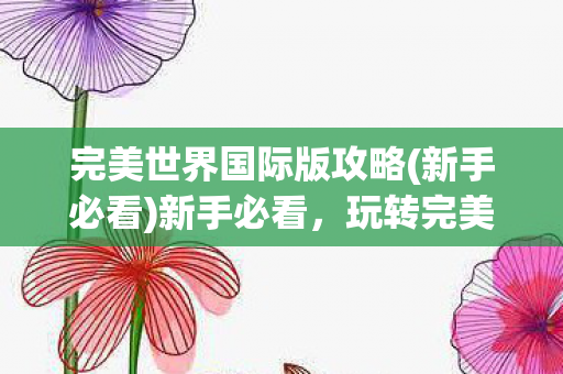 完美世界国际版攻略(新手必看)新手必看,玩转完美世界国际版攻略 完美世界国际版攻略(新手必看)新手必看,玩转完美世界国际版攻略
