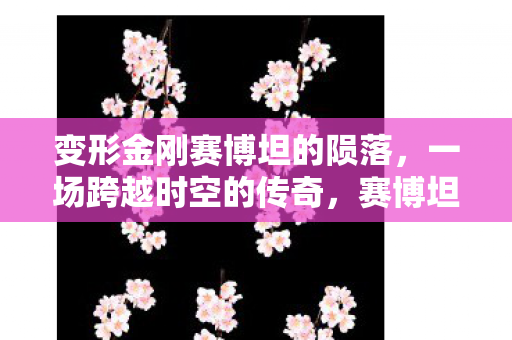 变形金刚赛博坦的陨落,一场跨越时空的传奇,赛博坦的陨落,变形金刚的传奇之战 变形金刚赛博坦的陨落,一场跨越时空的传奇,赛博坦的陨落,变形金刚的传奇之战