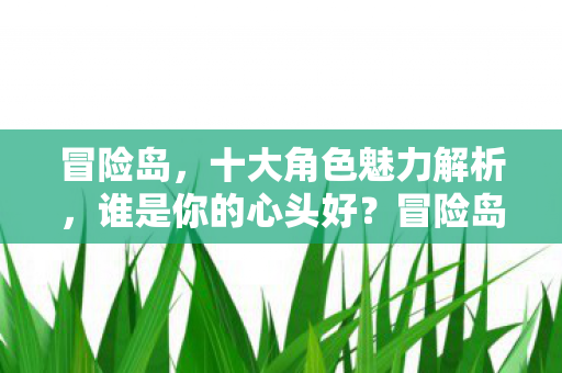 冒险岛,十大角色魅力解析,谁是你的心头好?冒险岛,十大角色魅力解析,谁是你的心头好? 冒险岛,十大角色魅力解析,谁是你的心头好?冒险岛,十大角色魅力解析,谁是你的心头好?