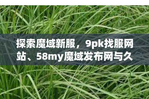 探索魔域新服,9pk找服网站、58my魔域发布网与久久魔域私新服,探索魔域新服,9pk找服网站、58my魔域发布网与久久魔域私新服一网打尽 探索魔域新服,9pk找服网站、58my魔域发布网与久久魔域私新服,探索魔域新服,9pk找服网站、58my魔域发布网与久久魔域私新服一网打尽