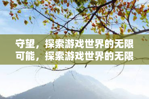 守望,探索游戏世界的无限可能,探索游戏世界的无限可能,守望之旅 守望,探索游戏世界的无限可能,探索游戏世界的无限可能,守望之旅