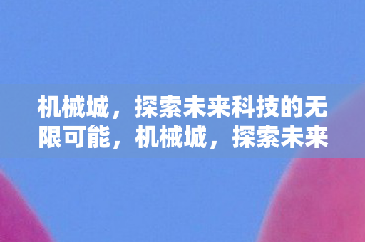 机械城,探索未来科技的无限可能,机械城,探索未来科技的无限可能 机械城,探索未来科技的无限可能,机械城,探索未来科技的无限可能