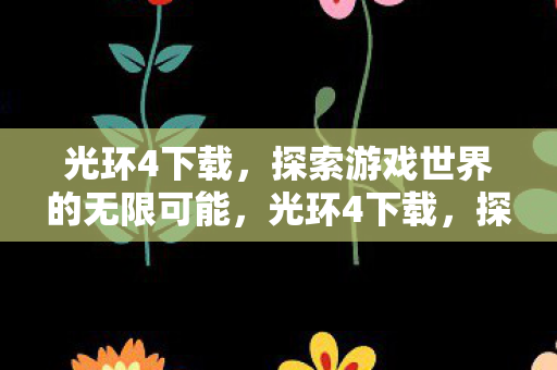 光环4下载，探索游戏世界的无限可能，光环4下载，探索游戏世界的无限可能