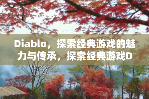 Diablo,探索经典游戏的魅力与传承,探索经典游戏Diablo的魅力与传承 Diablo,探索经典游戏的魅力与传承,探索经典游戏Diablo的魅力与传承