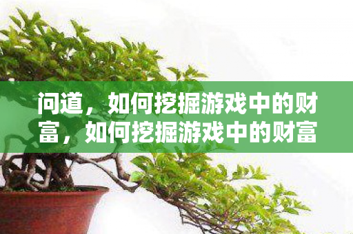问道,如何挖掘游戏中的财富,如何挖掘游戏中的财富,问道攻略 问道,如何挖掘游戏中的财富,如何挖掘游戏中的财富,问道攻略