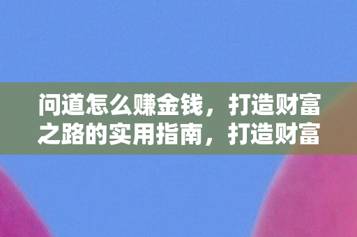 问道怎么赚金钱，打造财富之路的实用指南，打造财富之路，问道如何赚取金钱的实用指南
