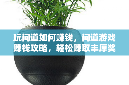 玩问道如何赚钱,问道游戏赚钱攻略,轻松赚取丰厚奖励! 玩问道如何赚钱,问道游戏赚钱攻略,轻松赚取丰厚奖励!