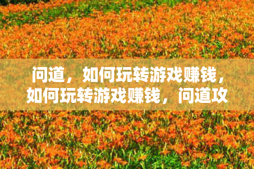 问道,如何玩转游戏赚钱,如何玩转游戏赚钱,问道攻略 问道,如何玩转游戏赚钱,如何玩转游戏赚钱,问道攻略