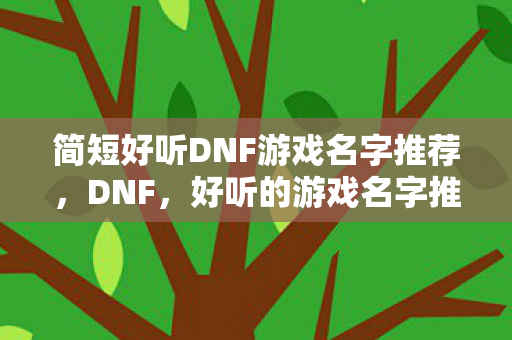 简短好听DNF游戏名字推荐,DNF,好听的游戏名字推荐 简短好听DNF游戏名字推荐,DNF,好听的游戏名字推荐