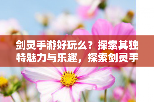 剑灵手游好玩么?探索其独特魅力与乐趣,探索剑灵手游的独特魅力与乐趣 剑灵手游好玩么?探索其独特魅力与乐趣,探索剑灵手游的独特魅力与乐趣