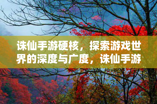 诛仙手游硬核,探索游戏世界的深度与广度,诛仙手游,硬核探索,深度与广度的游戏世界之旅 诛仙手游硬核,探索游戏世界的深度与广度,诛仙手游,硬核探索,深度与广度的游戏世界之旅