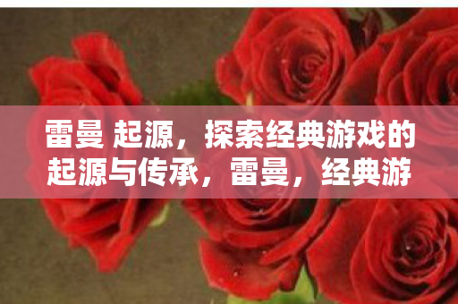 雷曼 起源，探索经典游戏的起源与传承，雷曼，经典游戏的起源与传承探索