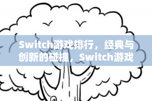 Switch游戏排行，经典与创新的碰撞，Switch游戏排行，经典与创新激烈碰撞