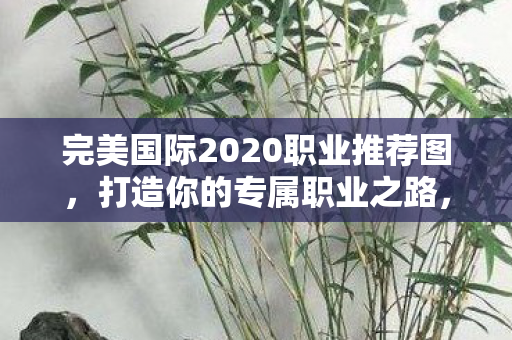 完美国际2020职业推荐图,打造你的专属职业之路,完美国际2020职业推荐图,打造你的专属职业之路 完美国际2020职业推荐图,打造你的专属职业之路,完美国际2020职业推荐图,打造你的专属职业之路