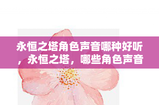 永恒之塔角色声音哪种好听,永恒之塔,哪些角色声音最动听? 永恒之塔角色声音哪种好听,永恒之塔,哪些角色声音最动听?