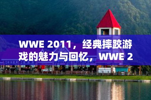 WWE 2011,经典摔跤游戏的魅力与回忆,WWE 2011,经典摔跤游戏的魅力与回忆 WWE 2011,经典摔跤游戏的魅力与回忆,WWE 2011,经典摔跤游戏的魅力与回忆