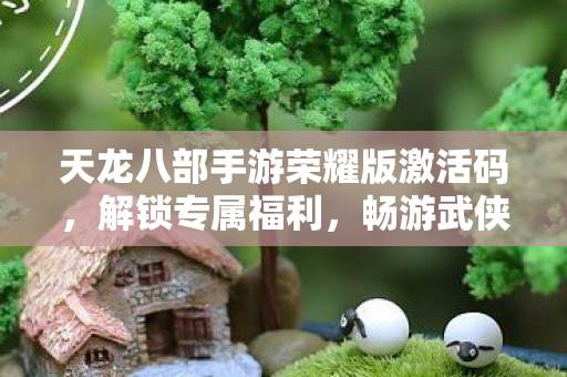 天龙八部手游荣耀版激活码解锁专属福利图片