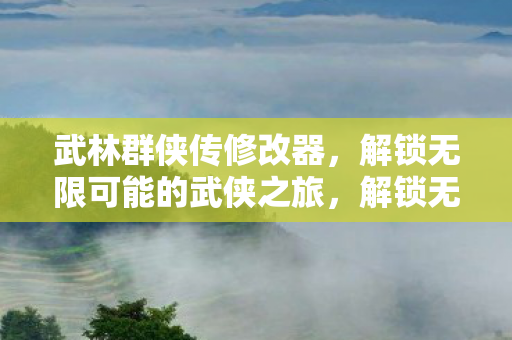 武林群侠传修改器,解锁无限可能的武侠之旅,解锁无限可能,武林群侠传修改器助你畅游武侠世界 武林群侠传修改器,解锁无限可能的武侠之旅,解锁无限可能,武林群侠传修改器助你畅游武侠世界